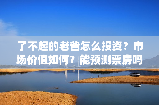 了不起的老爸怎么投资？市场价值如何？能预测票房吗？(了不起的老爸咋样)