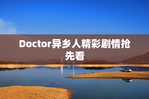 Doctor异乡人精彩剧情抢先看