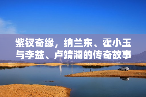 紫钗奇缘，纳兰东、霍小玉与李益、卢靖澜的传奇故事