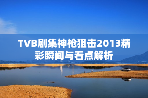 TVB剧集神枪狙击2013精彩瞬间与看点解析