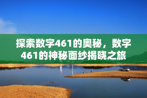 探索数字461的奥秘，数字461的神秘面纱揭晓之旅