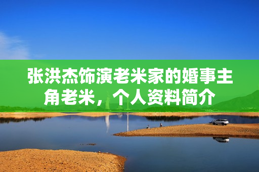 张洪杰饰演老米家的婚事主角老米，个人资料简介
