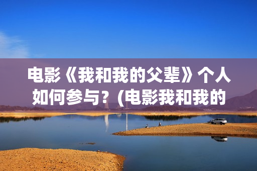 电影《我和我的父辈》个人如何参与？(电影我和我的祖国免费观看完整版)