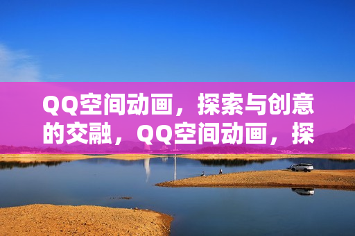 QQ空间动画，探索与创意的交融，QQ空间动画，探索与创意的碰撞与融合