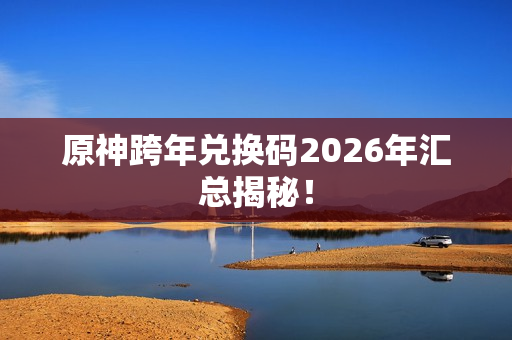 原神跨年兑换码2026年汇总揭秘！