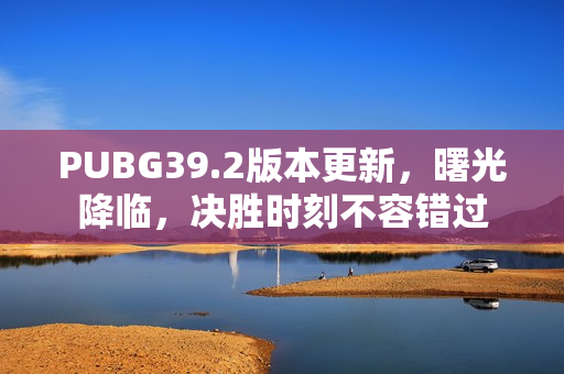 PUBG39.2版本更新,曙光降临,决胜时刻不容错过 PUBG39.2版本更新,曙光降临,决胜时刻不容错过