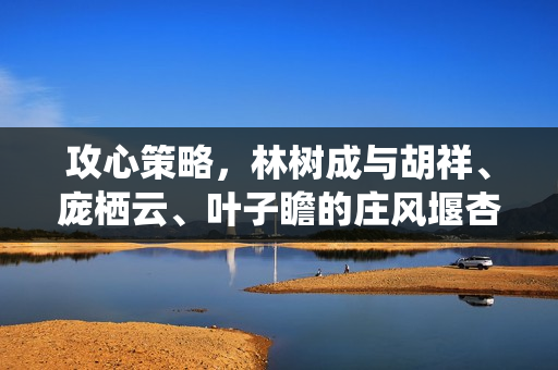 攻心策略,林树成与胡祥、庞栖云、叶子瞻的庄风堰杏花传奇 攻心策略,林树成与胡祥、庞栖云、叶子瞻的庄风堰杏花传奇