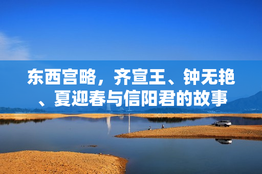 东西宫略，齐宣王、钟无艳、夏迎春与信阳君的故事