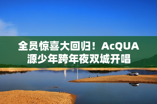全员惊喜大回归!AcQUA源少年跨年夜双城开唱 全员惊喜大回归!AcQUA源少年跨年夜双城开唱