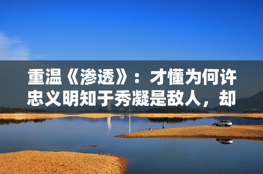 重温《渗透》：才懂为何许忠义明知于秀凝是敌人，却还选择对她好