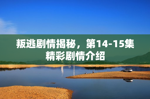 叛逃剧情揭秘，第14-15集精彩剧情介绍