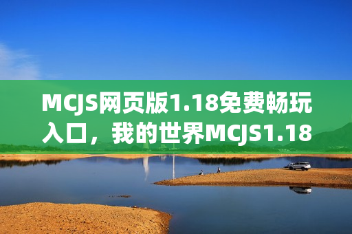 MCJS网页版1.18免费畅玩入口，我的世界MCJS1.18网页版秒玩体验
