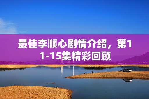 最佳李顺心剧情介绍，第11-15集精彩回顾