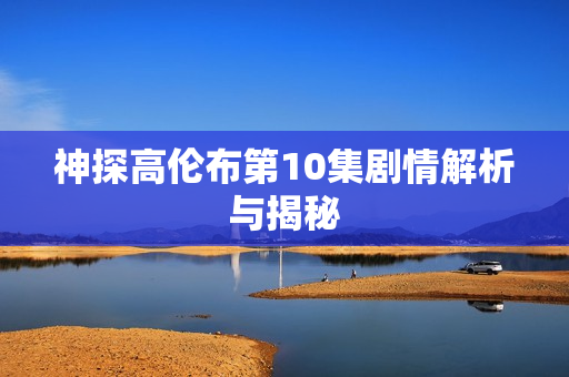 神探高伦布第10集剧情解析与揭秘