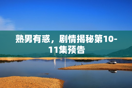 熟男有惑，剧情揭秘第10-11集预告