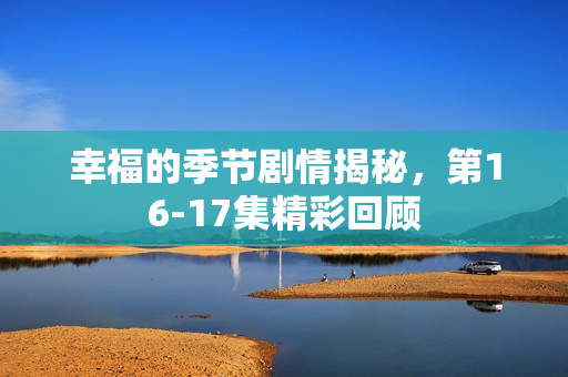 幸福的季节剧情揭秘，第16-17集精彩回顾