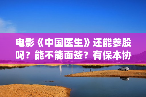 电影《中国医生》还能参股吗？能不能面签？有保本协议没？(电影中国医生演员表)
