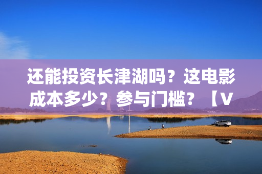 还能投资长津湖吗？这电影成本多少？参与门槛？【V：grey121415】(投资长津湖能赚钱吗)