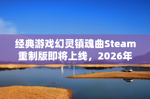 经典游戏幻灵镇魂曲Steam重制版即将上线，2026年全新体验来袭