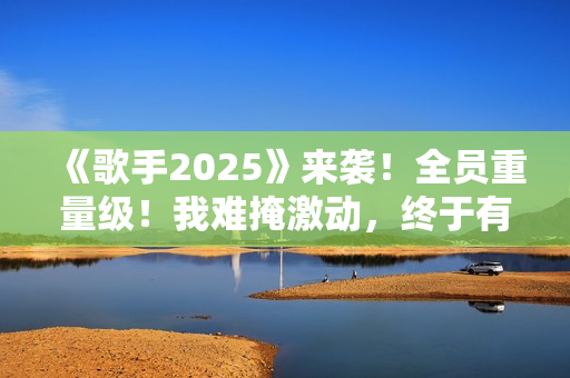 《歌手2025》来袭！全员重量级！我难掩激动，终于有像样的综艺了