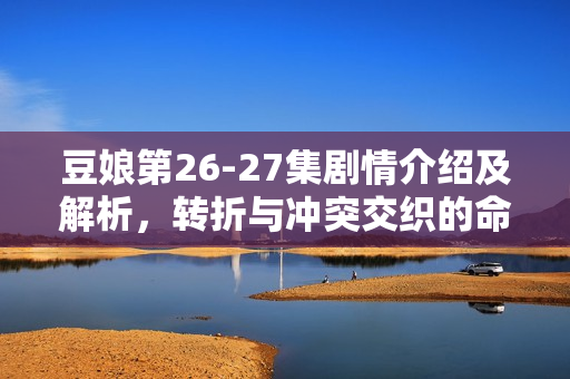 豆娘第26-27集剧情介绍及解析，转折与冲突交织的命运之轮