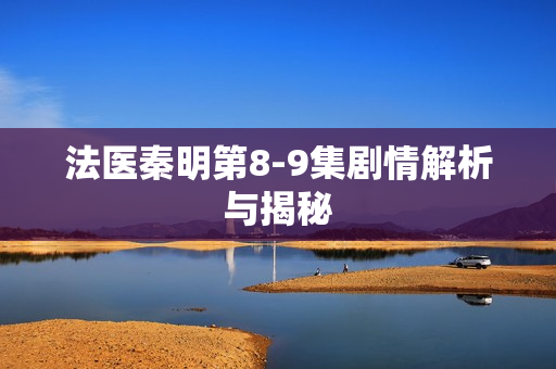 法医秦明第8-9集剧情解析与揭秘