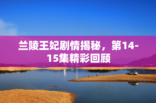 兰陵王妃剧情揭秘，第14-15集精彩回顾