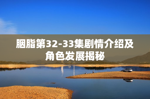 胭脂第32-33集剧情介绍及角色发展揭秘