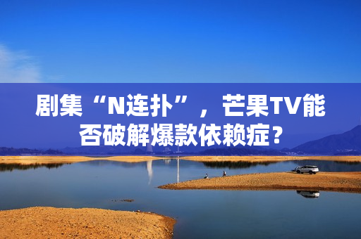 剧集“N连扑”，芒果TV能否破解爆款依赖症？