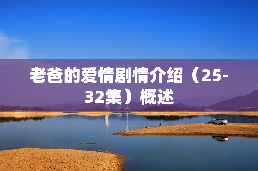 老爸的爱情剧情介绍（25-32集）概述