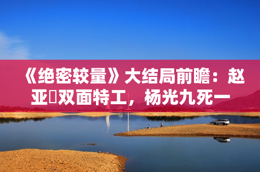 《绝密较量》大结局前瞻：赵亚苧双面特工，杨光九死一生联手制敌