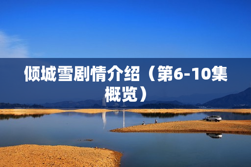 倾城雪剧情介绍（第6-10集概览）