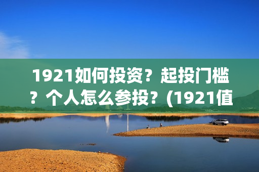 1921如何投资？起投门槛？个人怎么参投？(1921值得投资吗)
