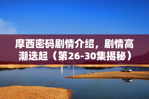 摩西密码剧情介绍，剧情高潮迭起（第26-30集揭秘）