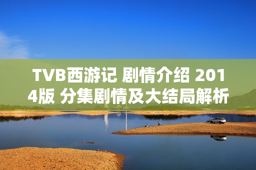 TVB西游记 剧情介绍 2014版 分集剧情及大结局解析