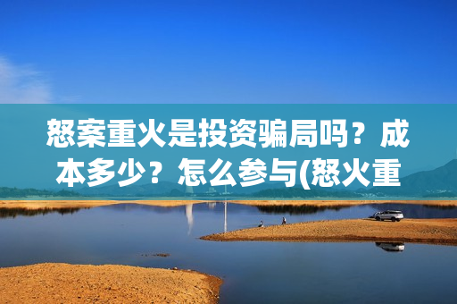 怒案重火是投资骗局吗？成本多少？怎么参与(怒火重案发行公司)