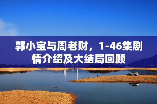 郭小宝与周老财，1-46集剧情介绍及大结局回顾