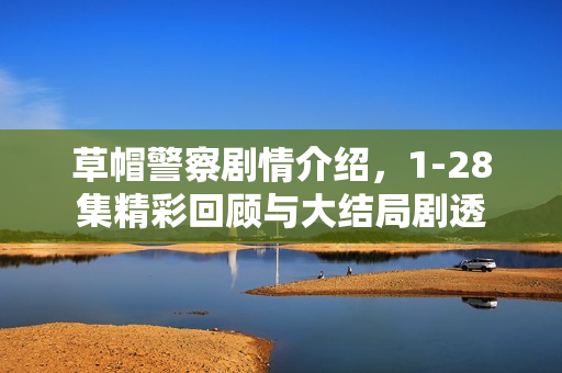 草帽警察剧情介绍，1-28集精彩回顾与大结局剧透