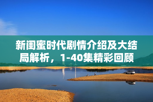 新闺蜜时代剧情介绍及大结局解析，1-40集精彩回顾