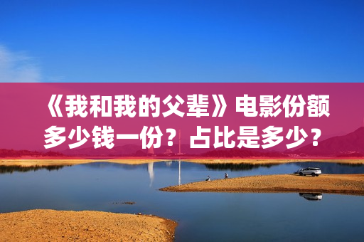 《我和我的父辈》电影份额多少钱一份？占比是多少？多久能拿到分红(我和我的父辈演员表)