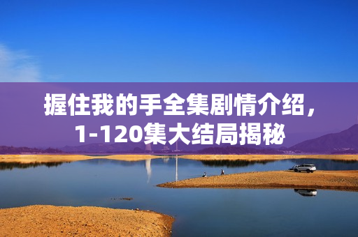 握住我的手全集剧情介绍，1-120集大结局揭秘