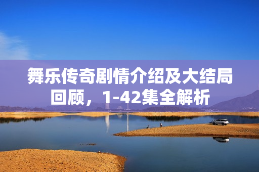 舞乐传奇剧情介绍及大结局回顾，1-42集全解析