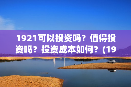1921可以投资吗？值得投资吗？投资成本如何？(1921年投资什么)