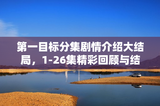 第一目标分集剧情介绍大结局，1-26集精彩回顾与结局揭秘