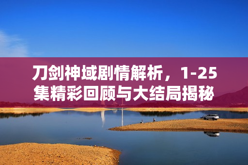 刀剑神域剧情解析，1-25集精彩回顾与大结局揭秘
