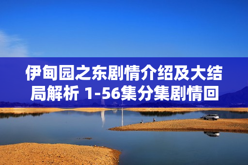 伊甸园之东剧情介绍及大结局解析 1-56集分集剧情回顾