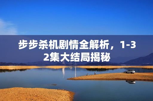 步步杀机剧情全解析，1-32集大结局揭秘