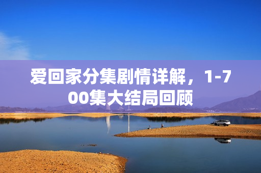 爱回家分集剧情详解，1-700集大结局回顾