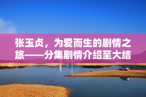 张玉贞，为爱而生的剧情之旅——分集剧情介绍至大结局