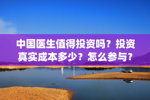 中国医生值得投资吗？投资真实成本多少？怎么参与？(中国医生值得看嘛)